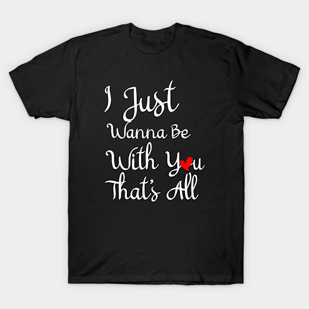 I Just Wanna Be With You That's All, Love Quote, Romantic Love Quotes, Lovely Emotions T-Shirt by ShirtyArt